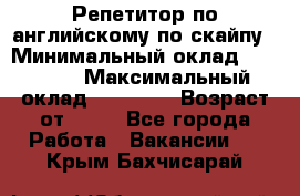 Репетитор по английскому по скайпу › Минимальный оклад ­ 25 000 › Максимальный оклад ­ 45 000 › Возраст от ­ 18 - Все города Работа » Вакансии   . Крым,Бахчисарай